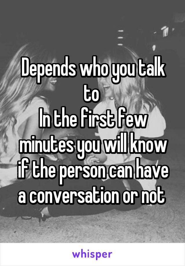 Depends who you talk to 
In the first few minutes you will know if the person can have a conversation or not 