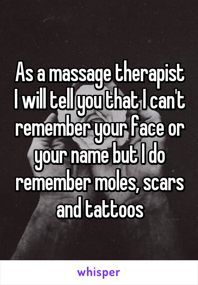 As a massage therapist I will tell you that I can't remember your face or your name but I do remember moles, scars and tattoos
