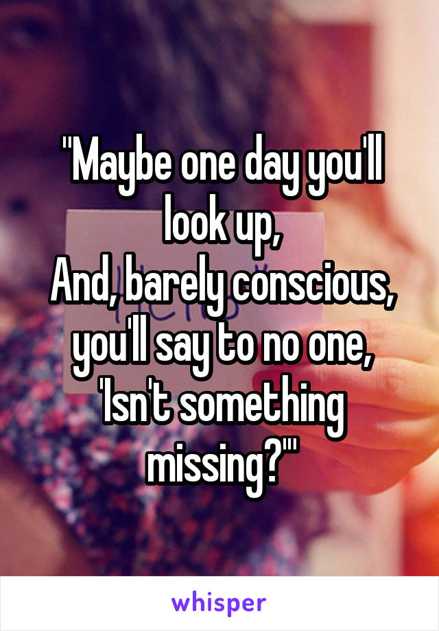 "Maybe one day you'll look up,
And, barely conscious, you'll say to no one,
'Isn't something missing?'"