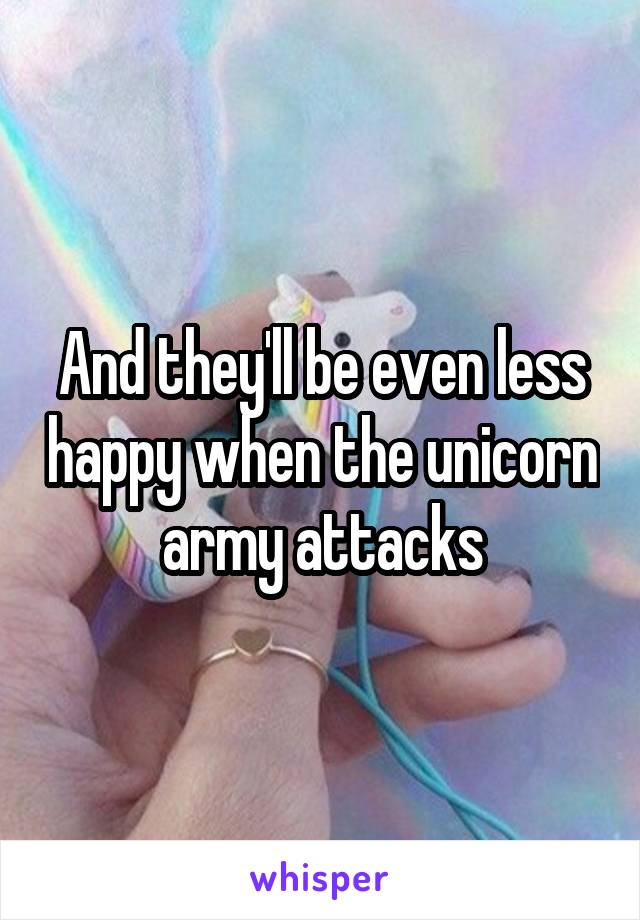 And they'll be even less happy when the unicorn army attacks