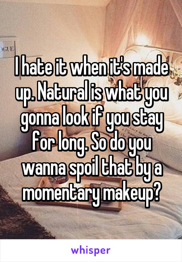 I hate it when it's made up. Natural is what you gonna look if you stay for long. So do you wanna spoil that by a momentary makeup?