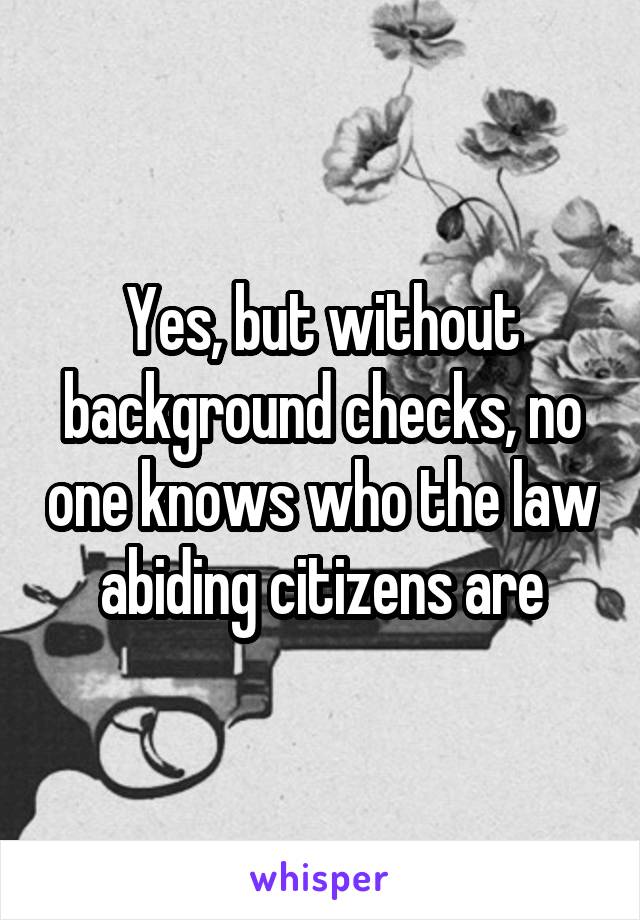 Yes, but without background checks, no one knows who the law abiding citizens are