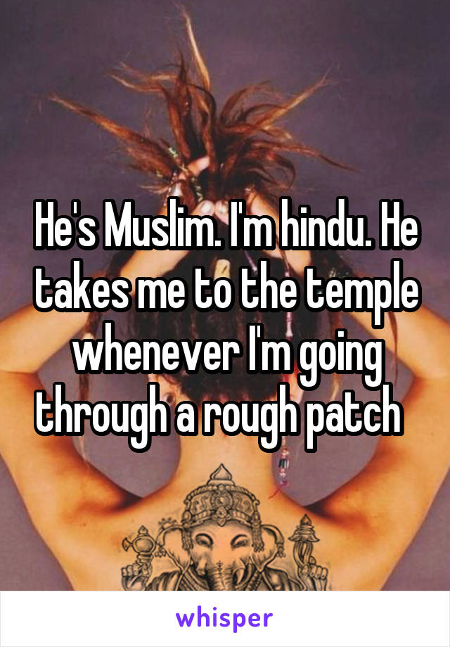 He's Muslim. I'm hindu. He takes me to the temple whenever I'm going through a rough patch  