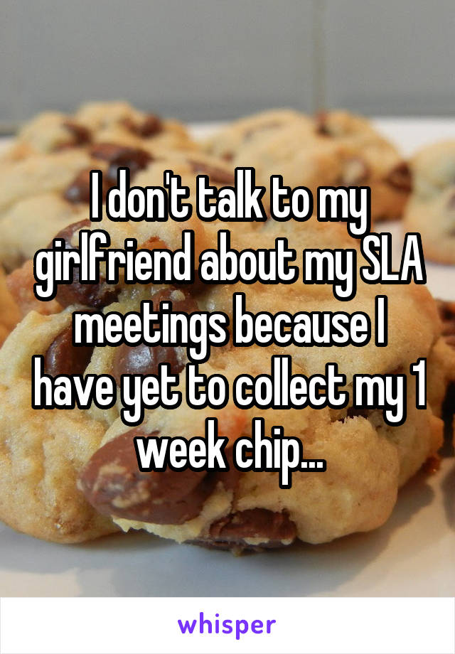 I don't talk to my girlfriend about my SLA meetings because I have yet to collect my 1 week chip...