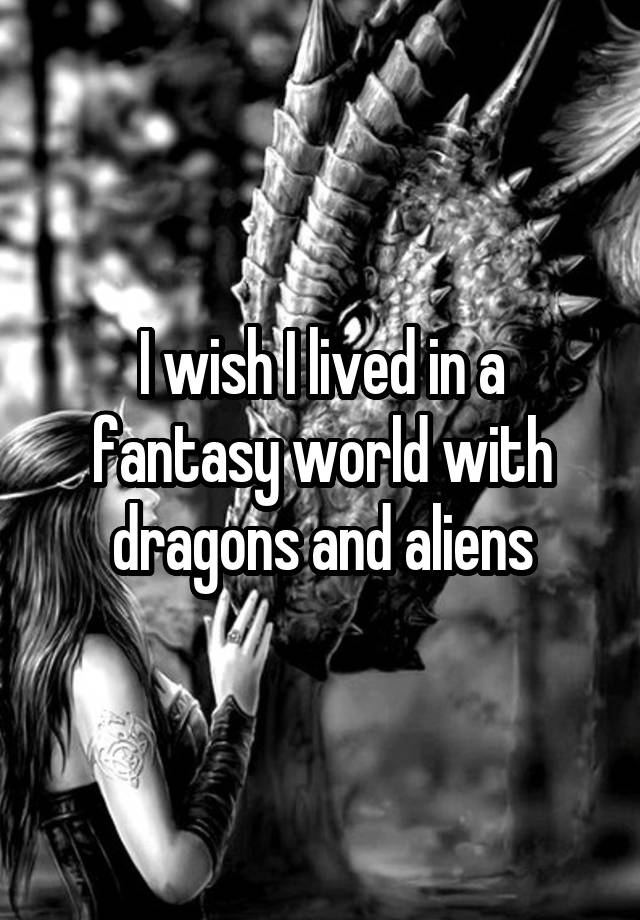 i-wish-i-lived-in-a-fantasy-world-with-dragons-and-aliens