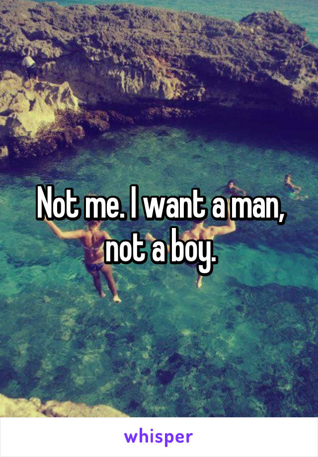 Not me. I want a man, not a boy.