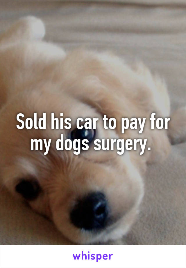 Sold his car to pay for my dogs surgery. 