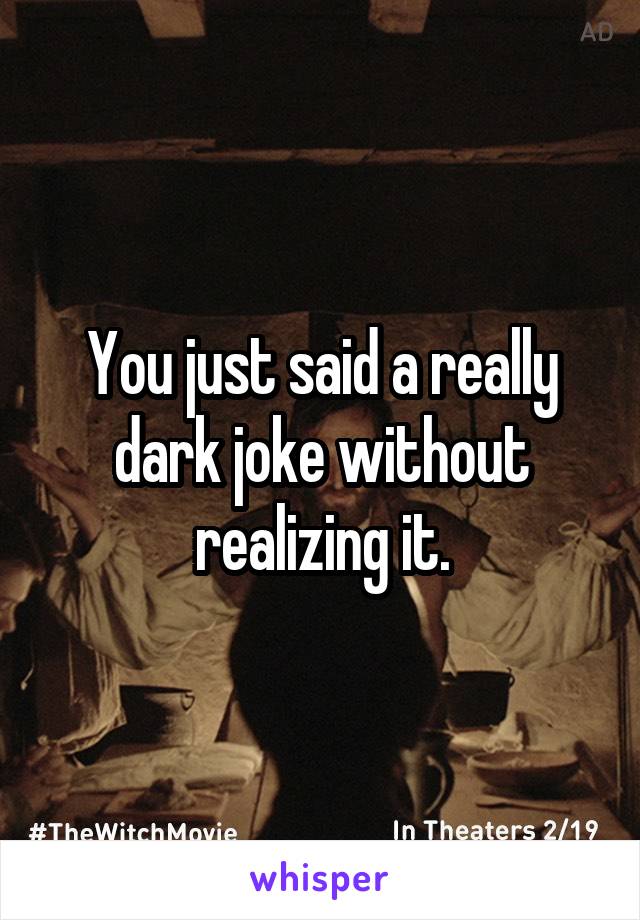 You just said a really dark joke without realizing it.
