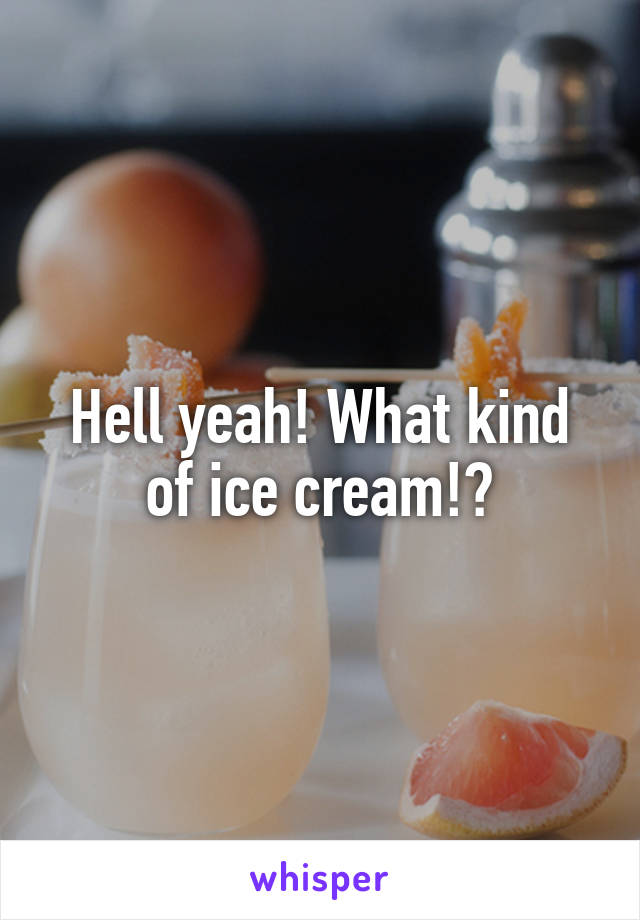 Hell yeah! What kind of ice cream!?