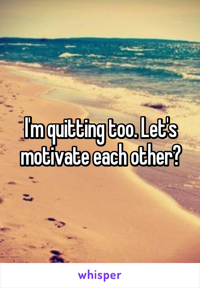 I'm quitting too. Let's motivate each other?
