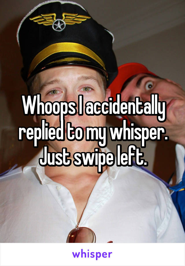 Whoops I accidentally replied to my whisper. Just swipe left.