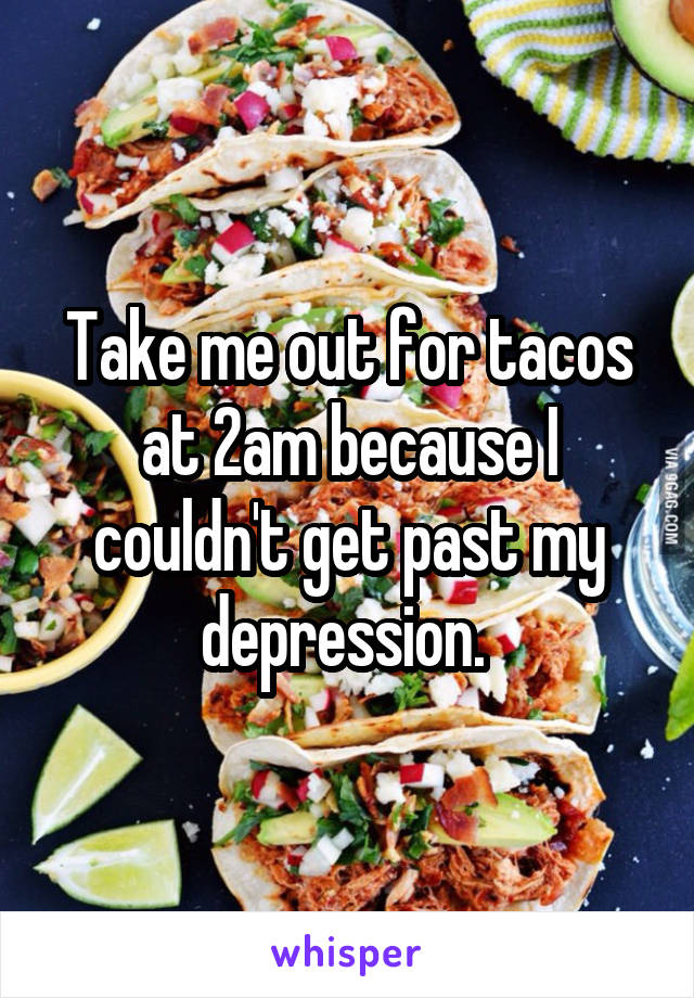 Take me out for tacos at 2am because I couldn't get past my depression. 