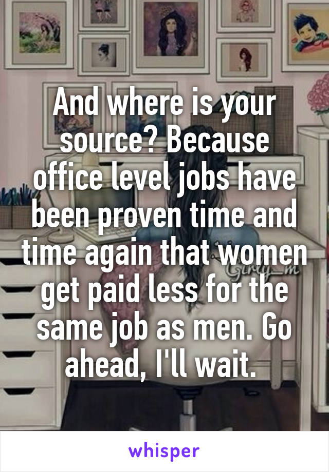 And where is your source? Because office level jobs have been proven time and time again that women get paid less for the same job as men. Go ahead, I'll wait. 