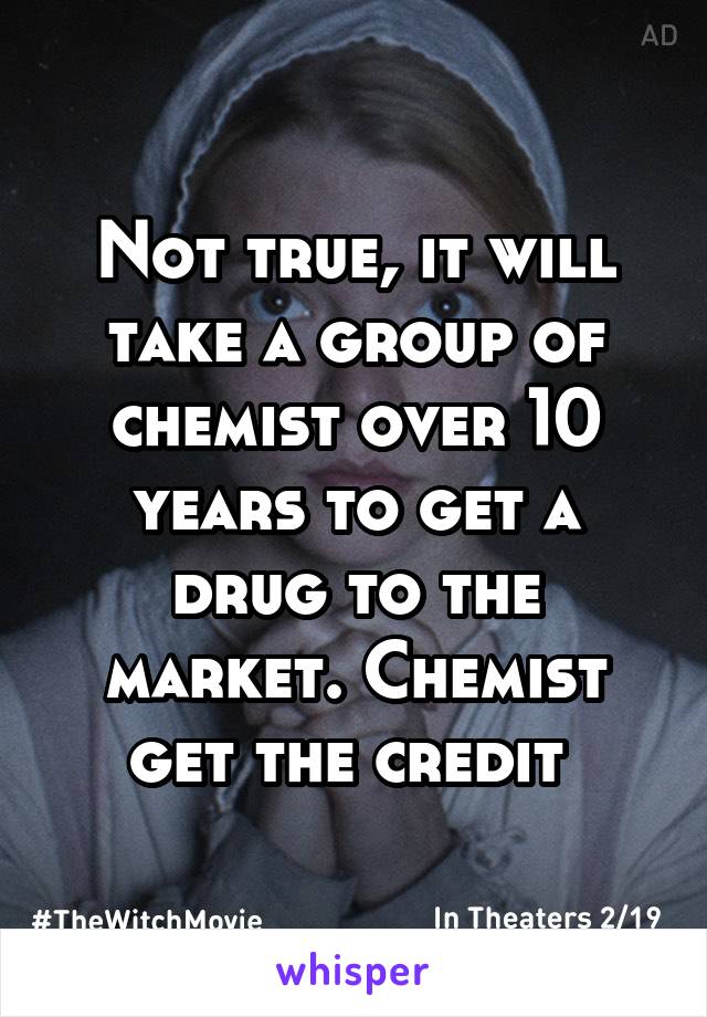 Not true, it will take a group of chemist over 10 years to get a drug to the market. Chemist get the credit 