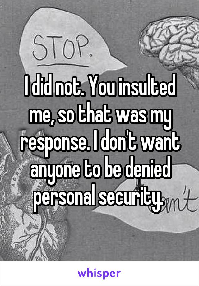 I did not. You insulted me, so that was my response. I don't want anyone to be denied personal security. 