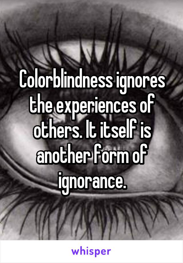 Colorblindness ignores the experiences of others. It itself is another form of ignorance.