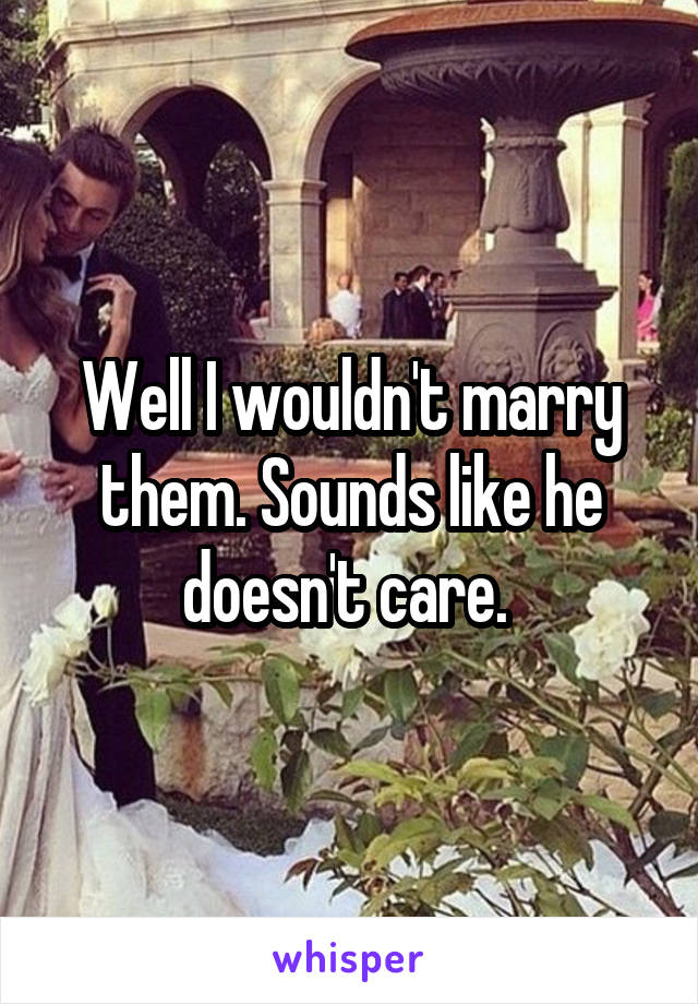 Well I wouldn't marry them. Sounds like he doesn't care. 
