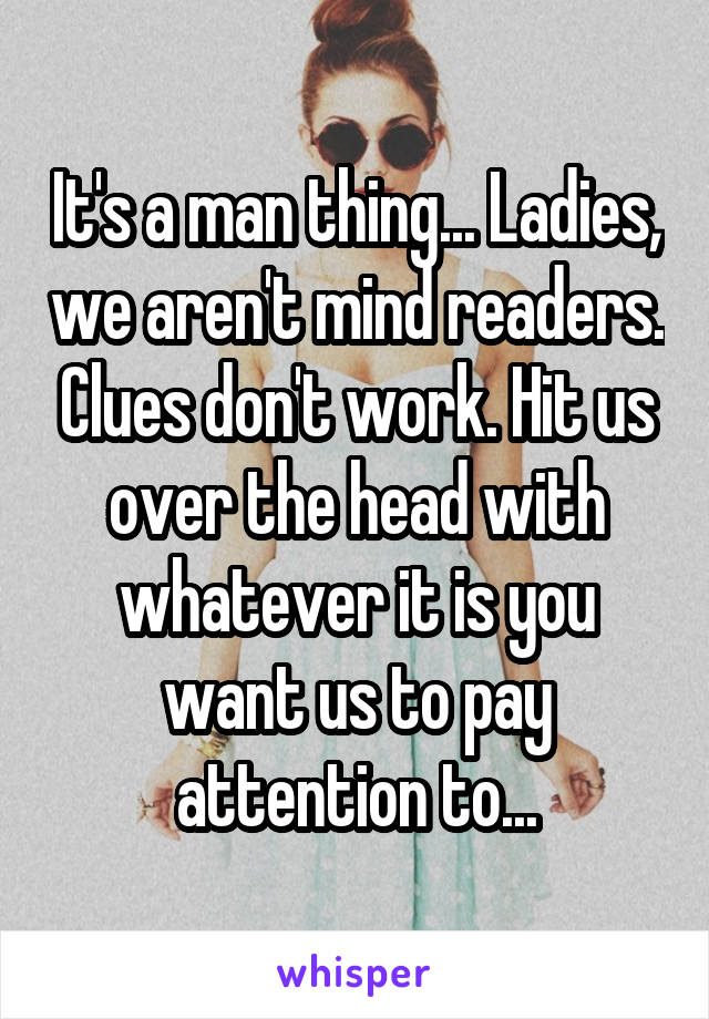 It's a man thing... Ladies, we aren't mind readers. Clues don't work. Hit us over the head with whatever it is you want us to pay attention to...