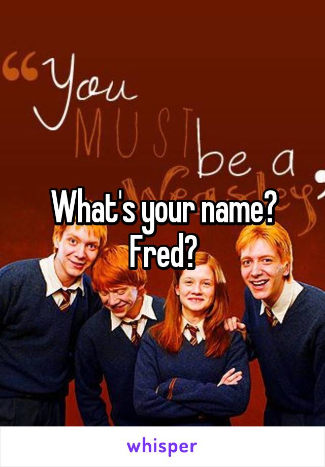 What's your name? Fred?