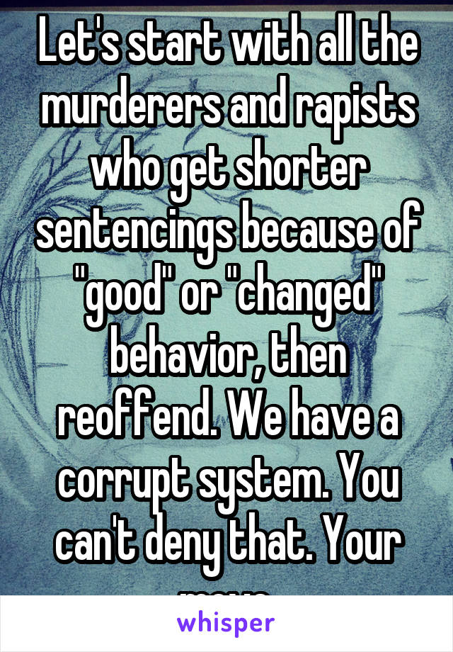 Let's start with all the murderers and rapists who get shorter sentencings because of "good" or "changed" behavior, then reoffend. We have a corrupt system. You can't deny that. Your move.