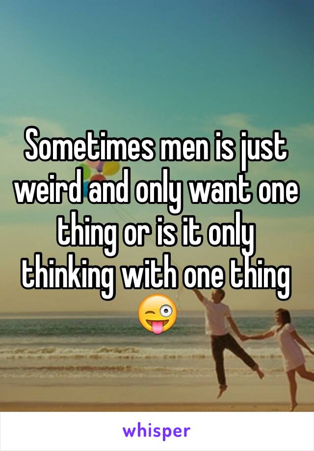 Sometimes men is just weird and only want one thing or is it only thinking with one thing 😜