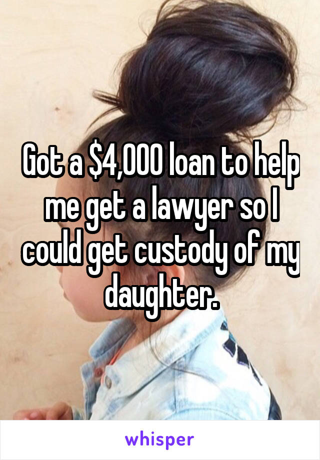 Got a $4,000 loan to help me get a lawyer so I could get custody of my daughter.