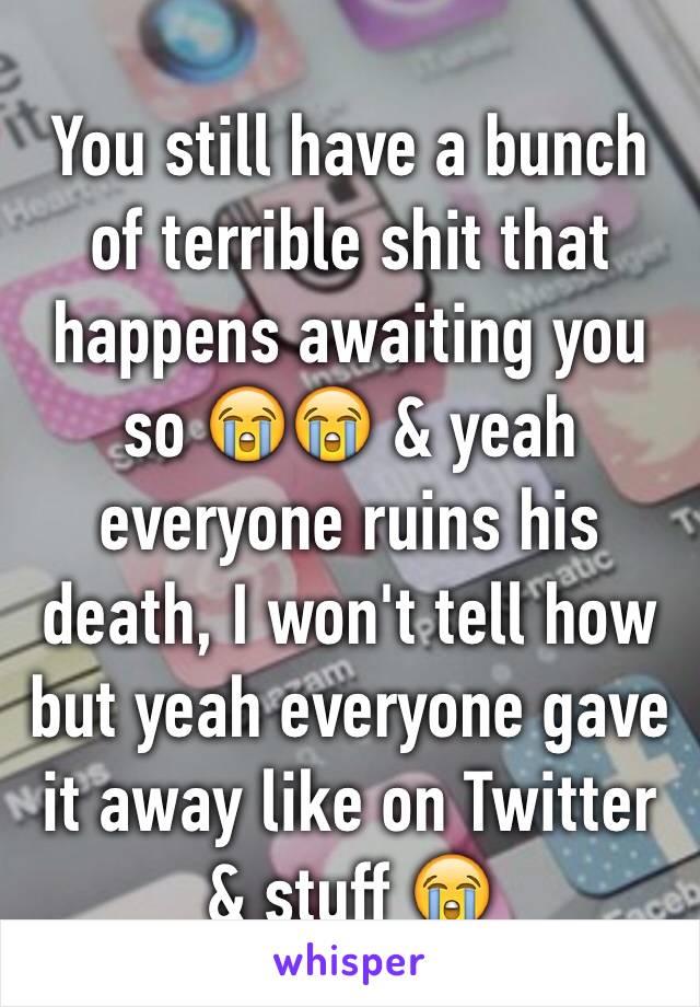 You still have a bunch of terrible shit that happens awaiting you so 😭😭 & yeah everyone ruins his death, I won't tell how but yeah everyone gave it away like on Twitter & stuff 😭