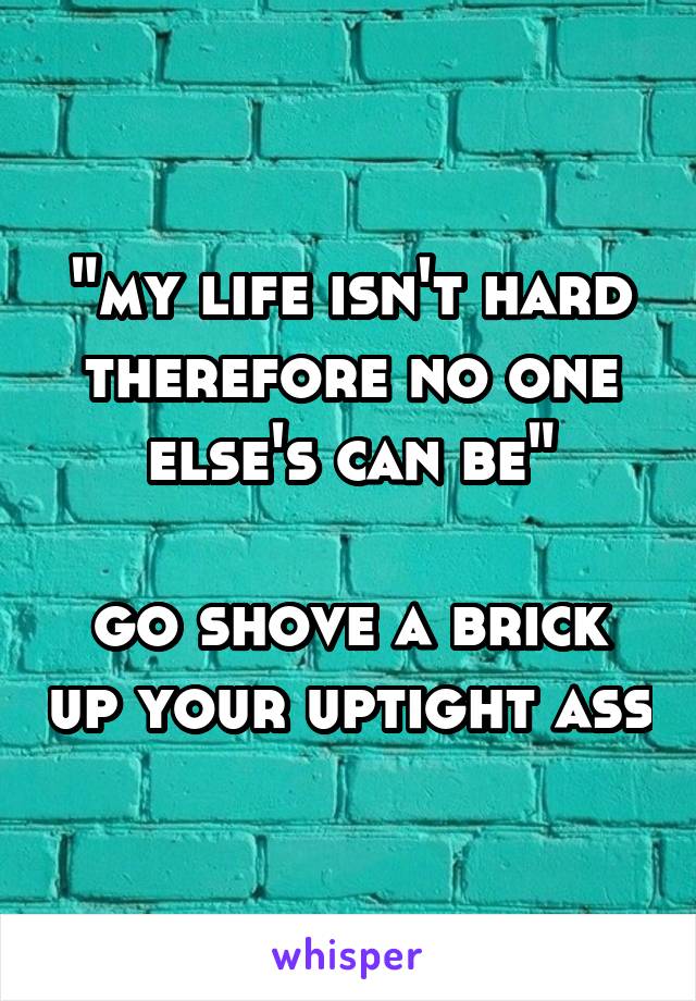 "my life isn't hard therefore no one else's can be"

go shove a brick up your uptight ass