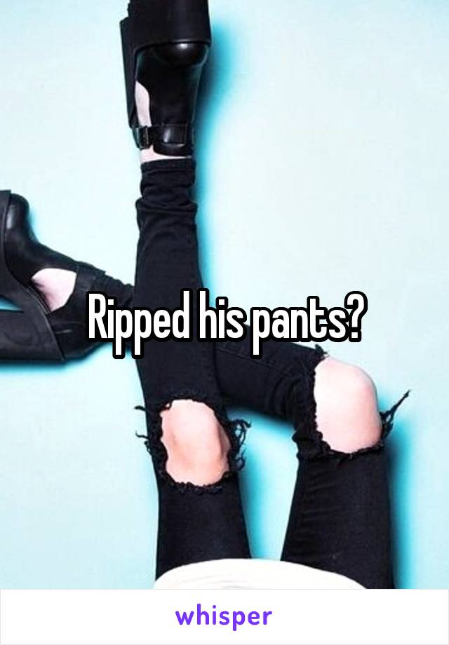 Ripped his pants?