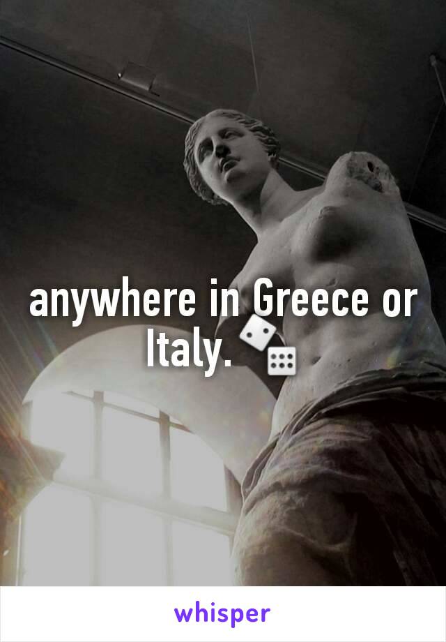 anywhere in Greece or Italy.🎲