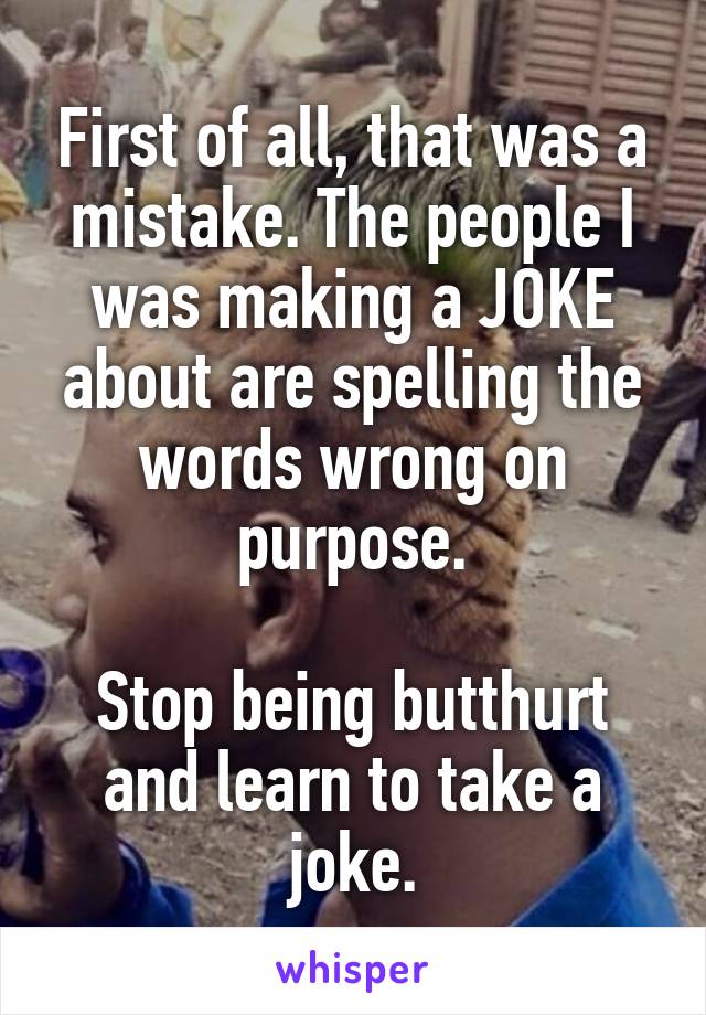 First of all, that was a mistake. The people I was making a JOKE about are spelling the words wrong on purpose.

Stop being butthurt and learn to take a joke.