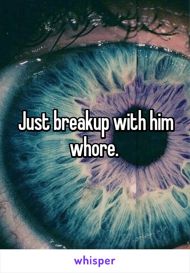 Just breakup with him whore. 