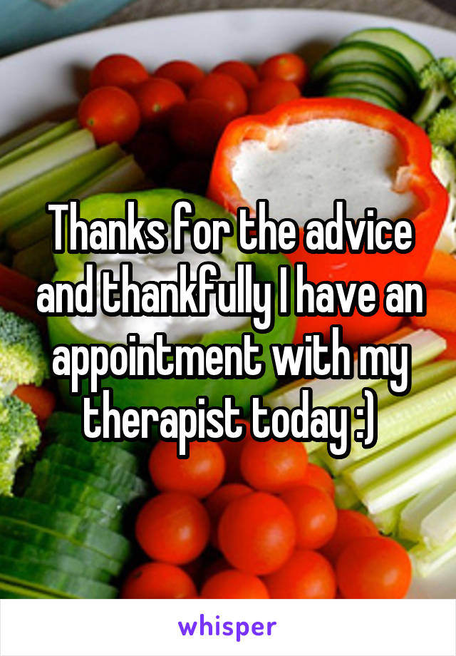 Thanks for the advice and thankfully I have an appointment with my therapist today :)