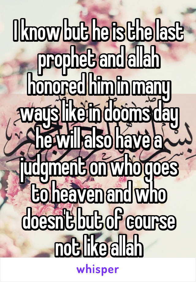 I know but he is the last prophet and allah honored him in many ways like in dooms day he will also have a judgment on who goes to heaven and who doesn't but of course not like allah