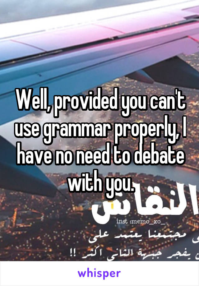 Well, provided you can't use grammar properly, I have no need to debate with you.