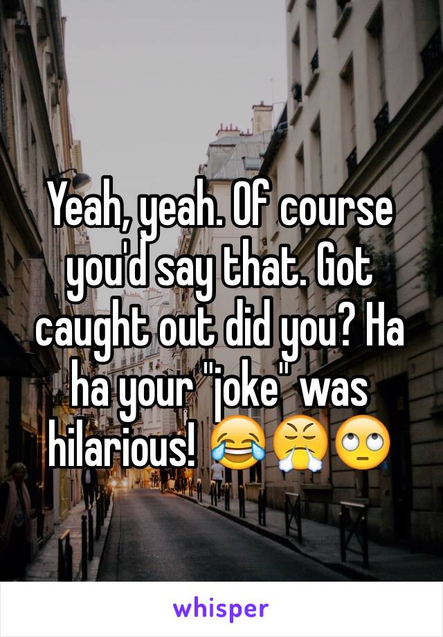 Yeah, yeah. Of course you'd say that. Got caught out did you? Ha ha your "joke" was hilarious! 😂😤🙄