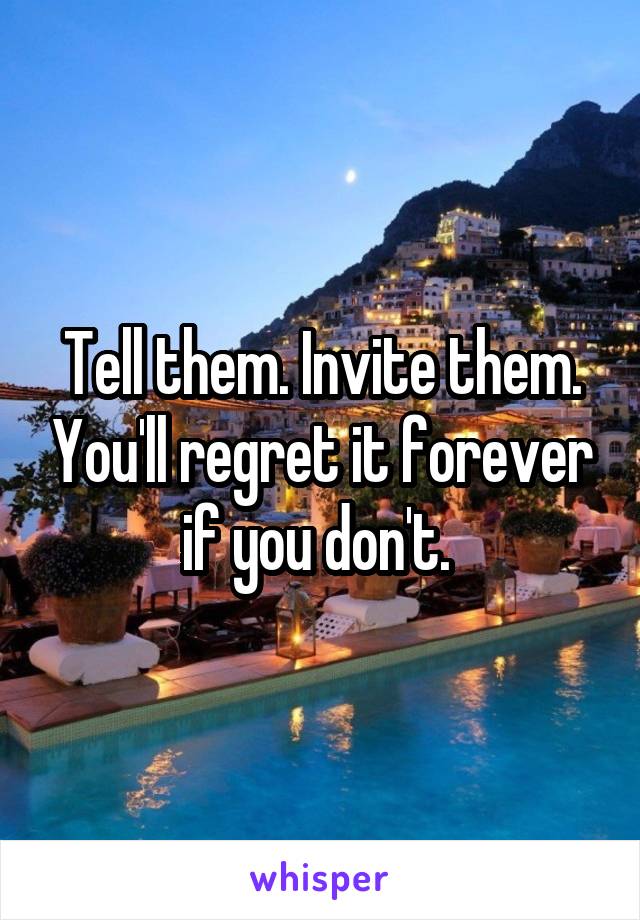 Tell them. Invite them. You'll regret it forever if you don't. 