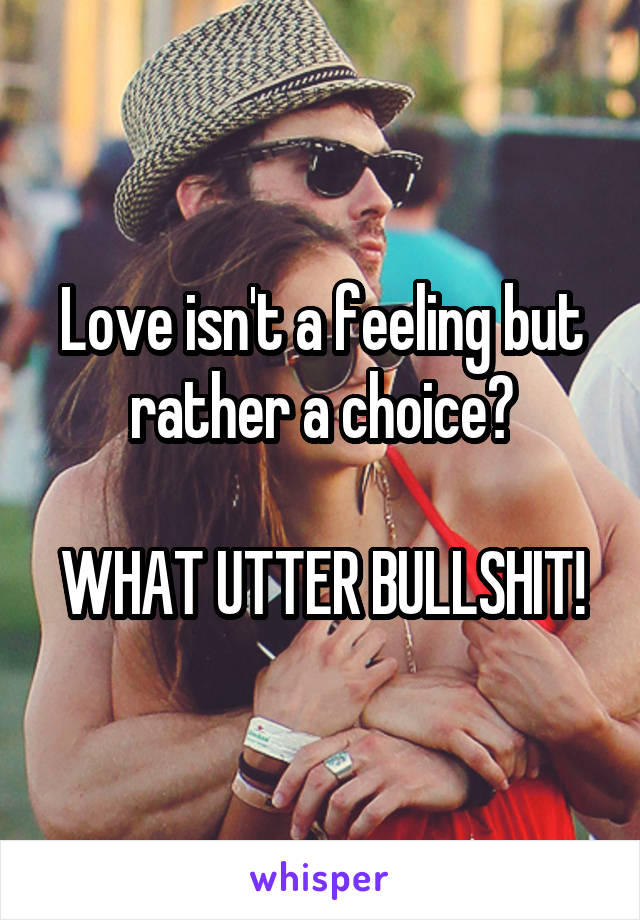 Love isn't a feeling but rather a choice?

WHAT UTTER BULLSHIT!