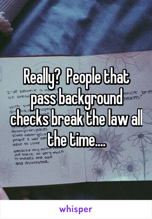 Really?  People that pass background checks break the law all the time....