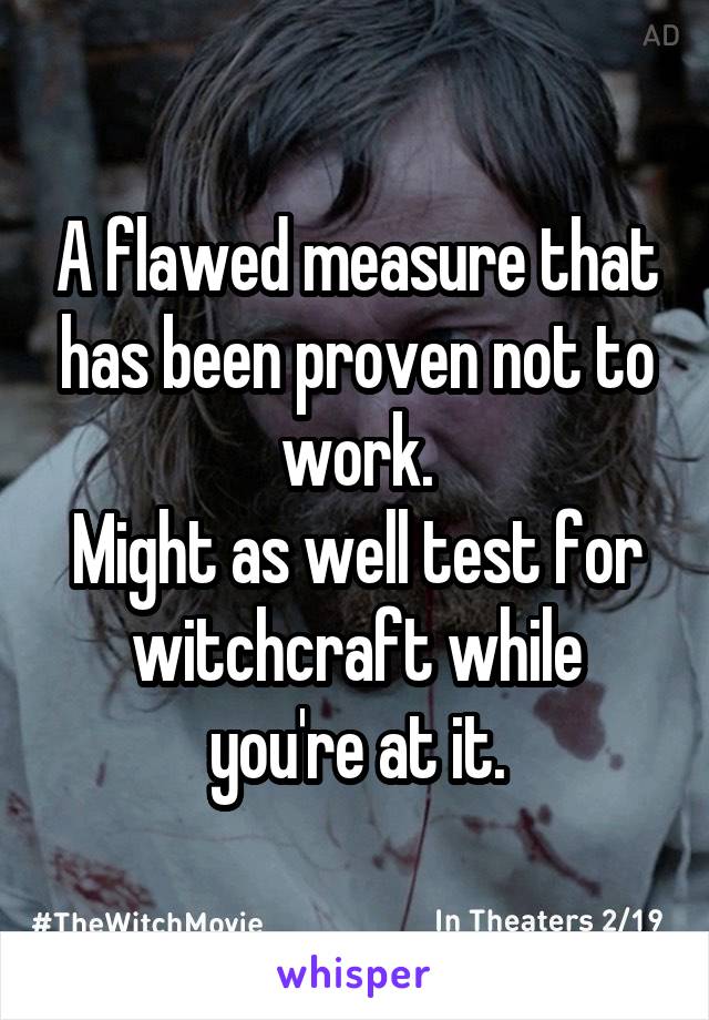 A flawed measure that has been proven not to work.
Might as well test for witchcraft while you're at it.