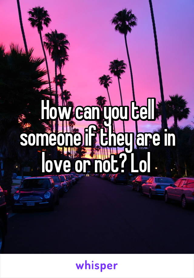 How can you tell someone if they are in love or not? Lol 