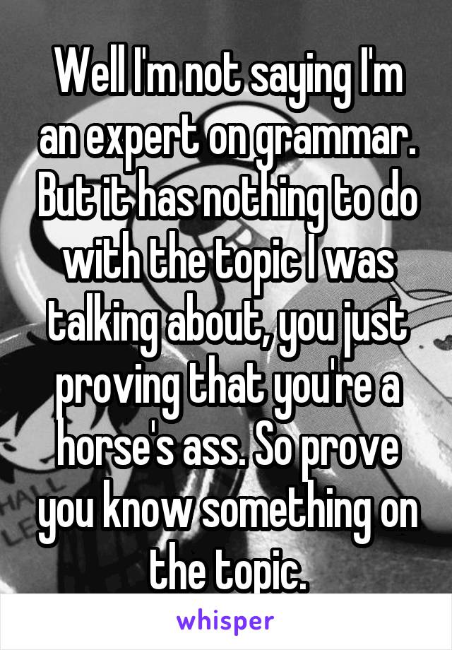 Well I'm not saying I'm an expert on grammar. But it has nothing to do with the topic I was talking about, you just proving that you're a horse's ass. So prove you know something on the topic.