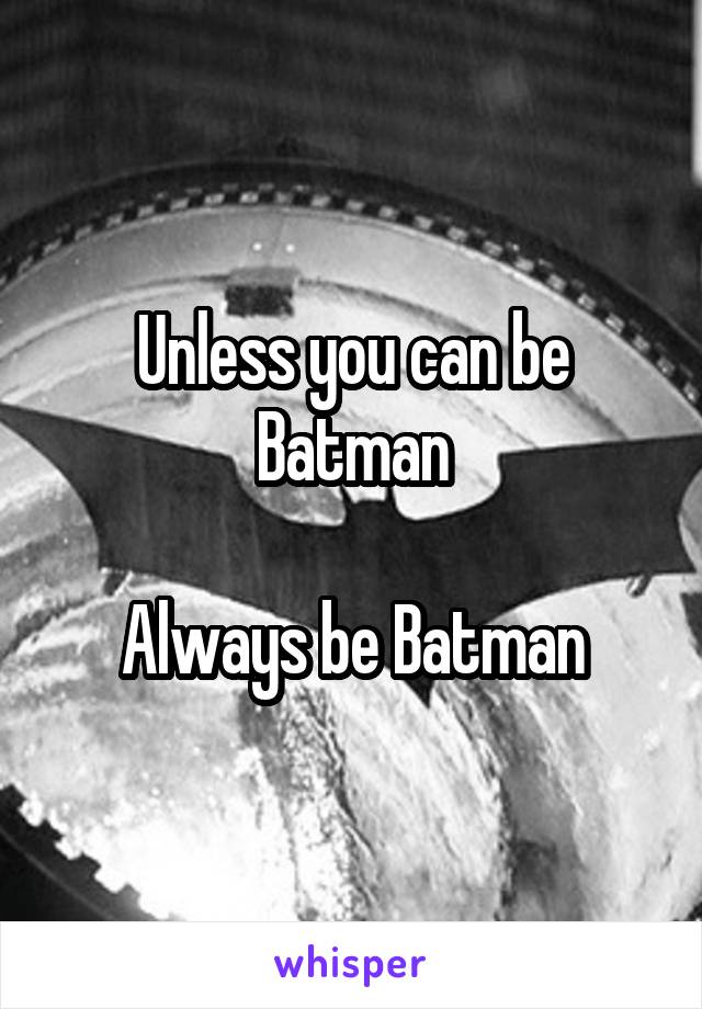 Unless you can be Batman

Always be Batman