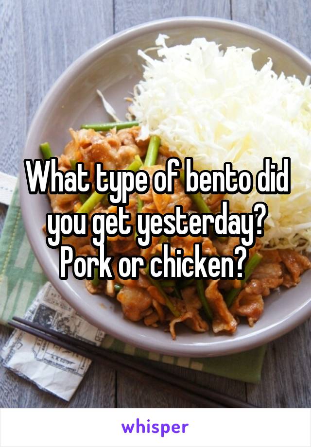 What type of bento did you get yesterday? Pork or chicken? 