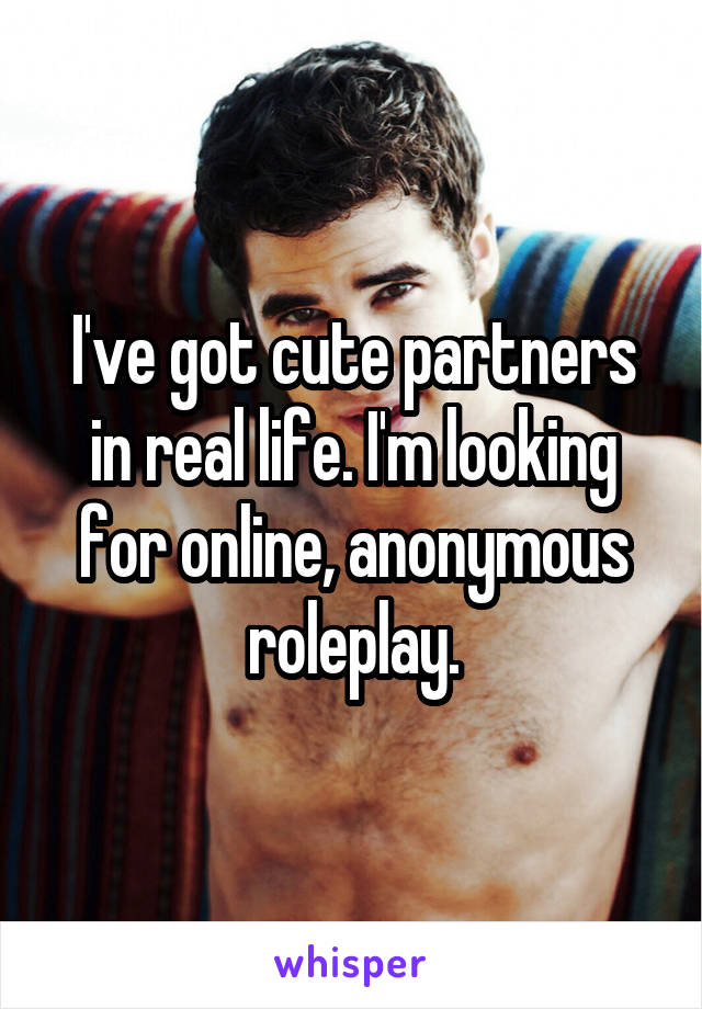 I've got cute partners in real life. I'm looking for online, anonymous roleplay.