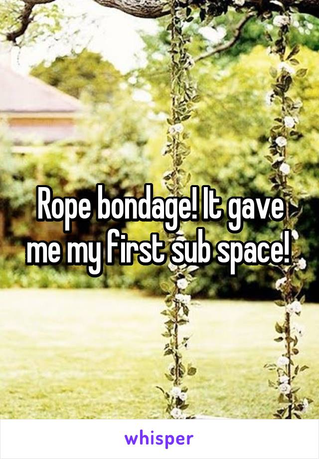 Rope bondage! It gave me my first sub space! 