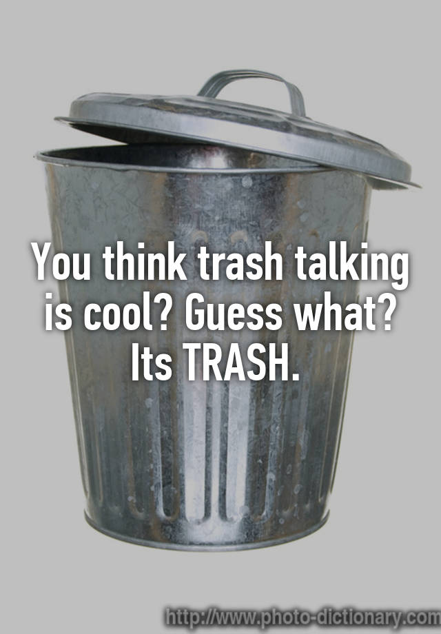 You think trash talking is cool? Guess what? Its TRASH.