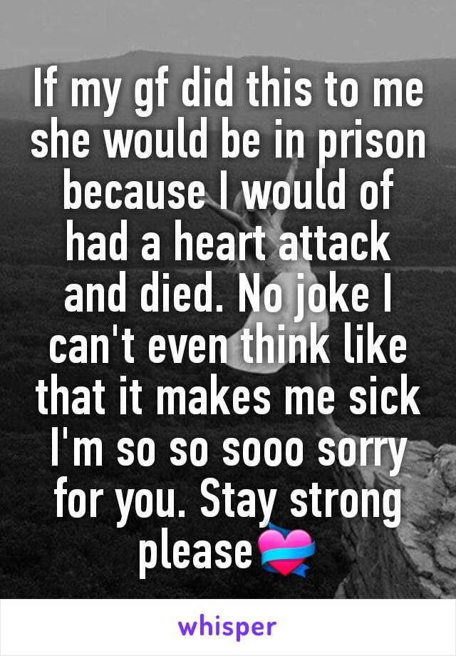 If my gf did this to me she would be in prison because I would of had a heart attack and died. No joke I can't even think like that it makes me sick I'm so so sooo sorry for you. Stay strong please💝