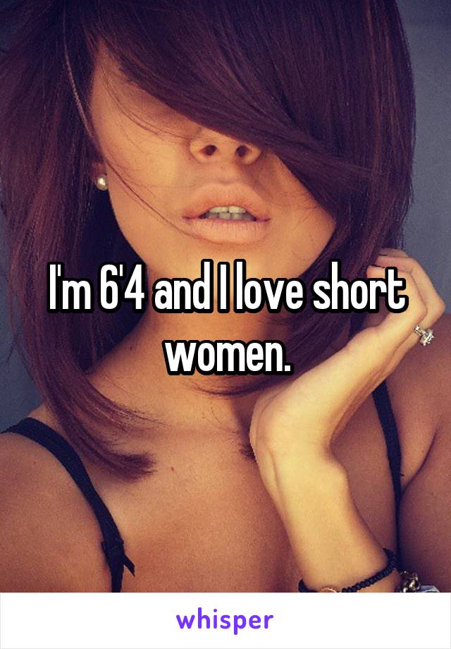 I'm 6'4 and I love short women.