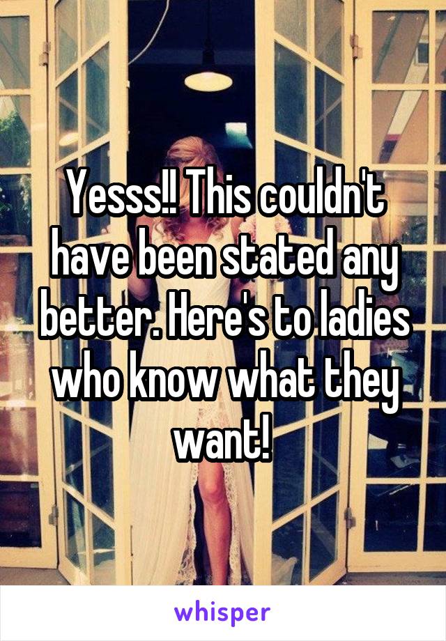 Yesss!! This couldn't have been stated any better. Here's to ladies who know what they want! 